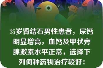 35岁肾结石男性患者，尿钙明显增高，血钙及甲状旁腺激素水平正常，选择下列何种药物治疗较好：