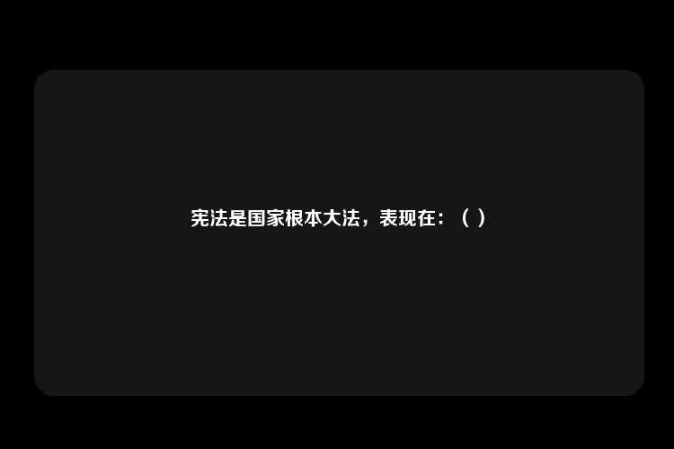 宪法是国家根本大法，表现在：（）