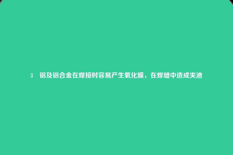 3	铝及铝合金在焊接时容易产生氧化膜，在焊缝中造成夹渣