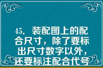 45．装配图上的配合尺寸，除了要标出尺寸数字以外，还要标注配合代号