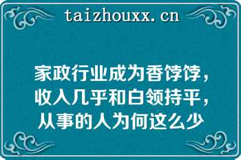 家政行业成为香饽饽，收入几乎和白领持平，从事的人为何这么少