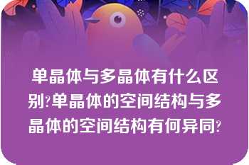 单晶体与多晶体有什么区别?单晶体的空间结构与多晶体的空间结构有何异同?