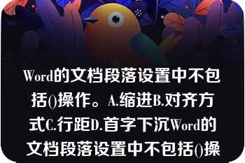 Word的文档段落设置中不包括()操作。A.缩进B.对齐方式C.行距D.首字下沉Word的文档段落设置中不包括()操作。A.缩进B.对齐方式C.行距D.首字下沉