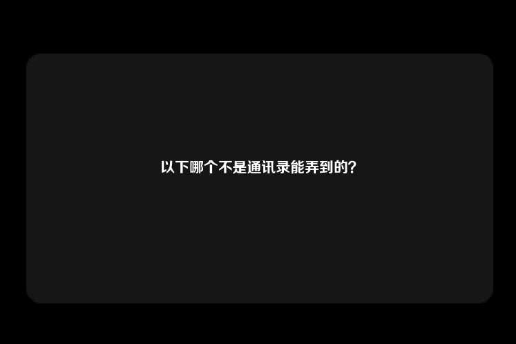 以下哪个不是通讯录能弄到的？