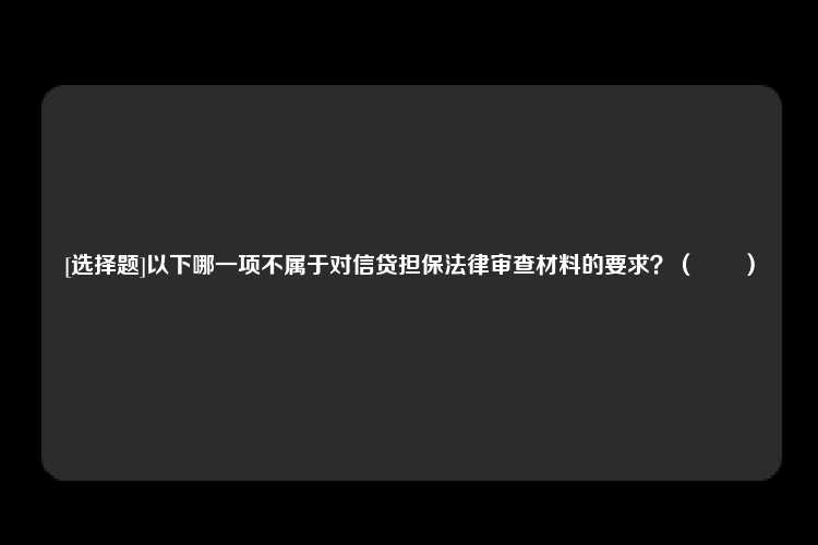 [选择题]以下哪一项不属于对信贷担保法律审查材料的要求？（　　）