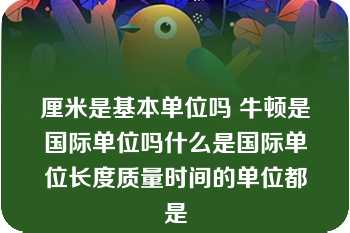 厘米是基本单位吗 牛顿是国际单位吗什么是国际单位长度质量时间的单位都是