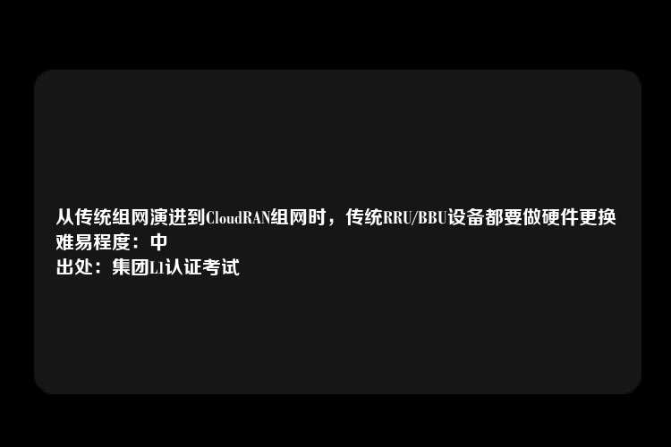 从传统组网演进到CloudRAN组网时，传统RRU/BBU设备都要做硬件更换
难易程度：中
出处：集团L1认证考试