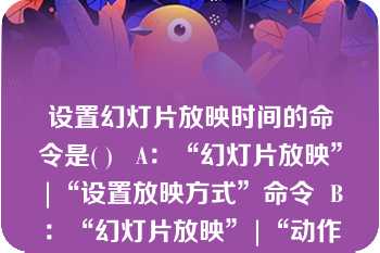 设置幻灯片放映时间的命令是( )   A：“幻灯片放映”|“设置放映方式”命令  B：“幻灯片放映”|“动作设置”命令  C：“幻灯片放映”|“排练计时”命令  D：“幻灯片放映”|“幻灯片切换”命令  