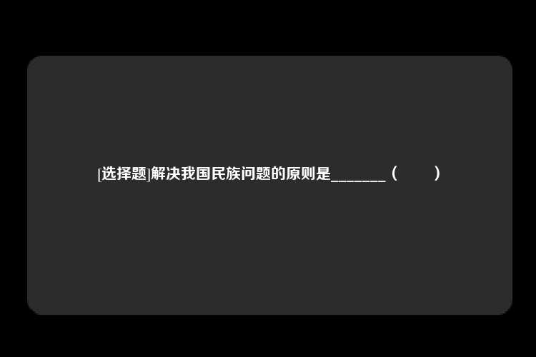 [选择题]解决我国民族问题的原则是_______（　　）