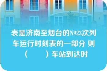 表是济南至烟台的N923次列车运行时刻表的一部分 则（　　）车站到达时