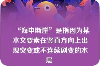 “海中断崖”是指因为某水文要素在竖直方向上出现突变或不连续剧变的水层 