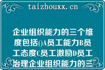 企业组织能力的三个维度包括()A员工能力B员工态度C员工激励D员工治理企业组织能力的三个维度包括()A员工能力B员工态度C员工激励D员工治理