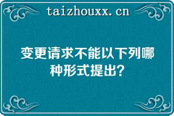 变更请求不能以下列哪种形式提出？