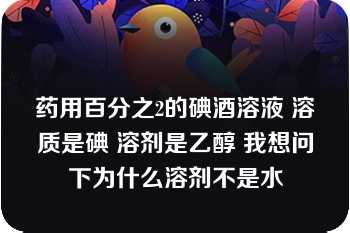 药用百分之2的碘酒溶液 溶质是碘 溶剂是乙醇 我想问下为什么溶剂不是水