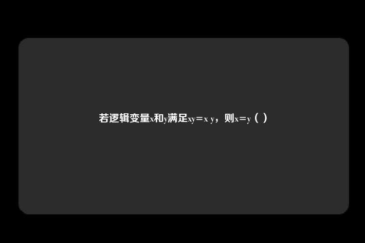 若逻辑变量x和y满足xy=x y，则x=y（）