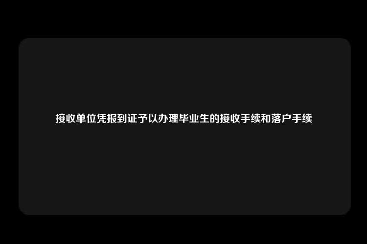 接收单位凭报到证予以办理毕业生的接收手续和落户手续