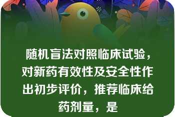 随机盲法对照临床试验，对新药有效性及安全性作出初步评价，推荐临床给药剂量，是