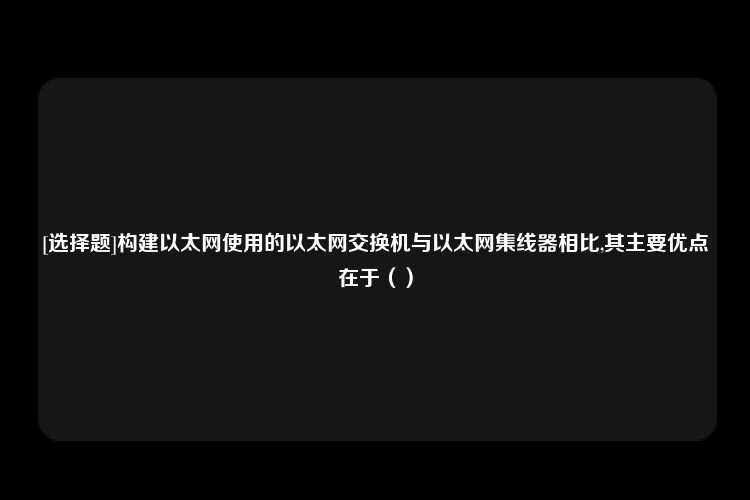 [选择题]构建以太网使用的以太网交换机与以太网集线器相比,其主要优点在于（）