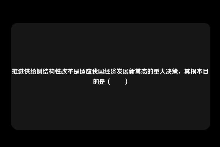 推进供给侧结构性改革是适应我国经济发展新常态的重大决策，其根本目的是（　　）