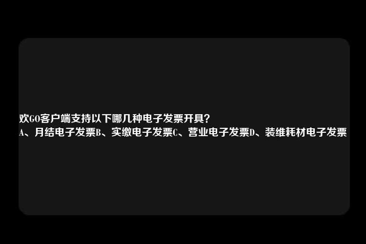 欢GO客户端支持以下哪几种电子发票开具？
A、月结电子发票B、实缴电子发票C、营业电子发票D、装维耗材电子发票