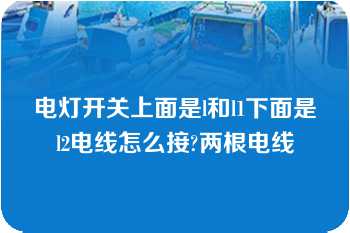 电灯开关上面是l和l1下面是l2电线怎么接?两根电线