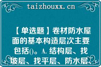 【单选题】卷材防水屋面的基本构造层次主要包括()。A. 结构层、找坡层、找平层、防水层、隔离层、保护层 B. 结构层、找坡层、隔汽层、防水层、隔离层、保护层 C. 结构层、找坡层、找平层、防水层、保护层 D. 结构层、找坡层、找平层、防水层、隔离层