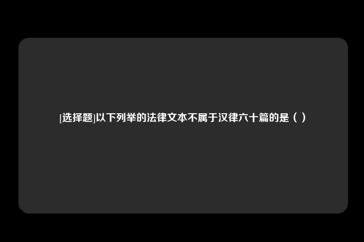 [选择题]以下列举的法律文本不属于汉律六十篇的是（）