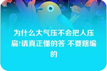 为什么大气压不会把人压扁?请真正懂的答 不要瞎编的