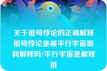 关于祖母悖论的正确解释祖母悖论是被平行宇宙顺利解释吗?平行宇宙是解释祖