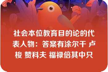 社会本位教育目的论的代表人物：答案有涂尔干 卢梭 赞科夫 福禄倍其中只