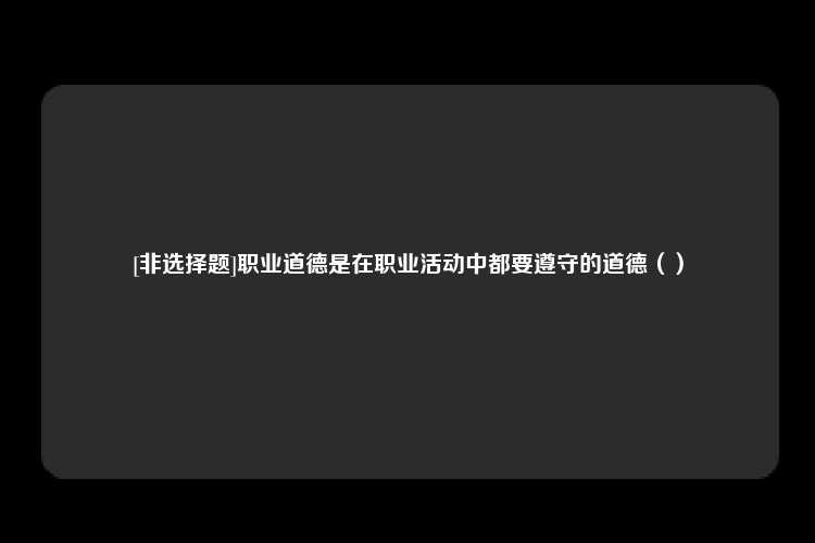 [非选择题]职业道德是在职业活动中都要遵守的道德（）