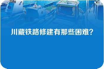 川藏铁路修建有那些困难？