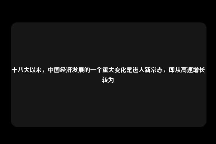 十八大以来，中国经济发展的一个重大变化是进入新常态，即从高速增长转为