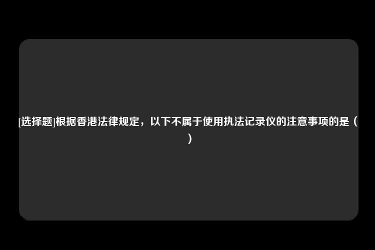 [选择题]根据香港法律规定，以下不属于使用执法记录仪的注意事项的是（）