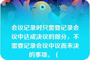 会议记录时只需要记录会议中达成决议的部分，不需要记录会议中议而未决的事项。（ 