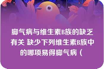 脚气病与维生素B族的缺乏有关 缺少下列维生素B族中的哪项易得脚气病（　