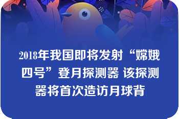 2018年我国即将发射“嫦娥四号”登月探测器 该探测器将首次造访月球背