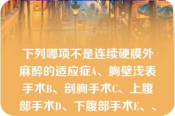 下列哪项不是连续硬膜外麻醉的适应症A、胸壁浅表手术B、剖胸手术C、上腹部手术D、下腹部手术E、、腰部手术