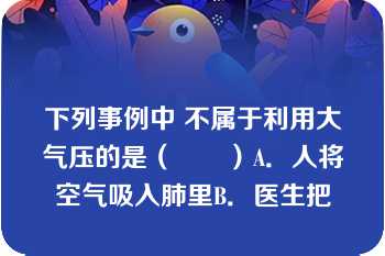 下列事例中 不属于利用大气压的是（　　）A．人将空气吸入肺里B．医生把