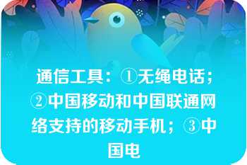 通信工具：①无绳电话；②中国移动和中国联通网络支持的移动手机；③中国电