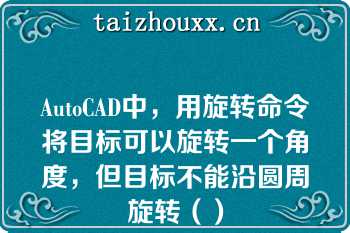 AutoCAD中，用旋转命令将目标可以旋转一个角度，但目标不能沿圆周旋转（）