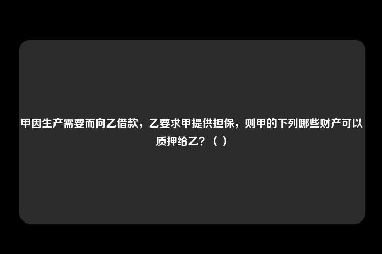 甲因生产需要而向乙借款，乙要求甲提供担保，则甲的下列哪些财产可以质押给乙？（）