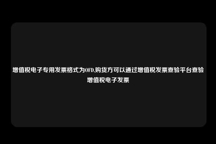 增值税电子专用发票格式为OFD,购货方可以通过增值税发票查验平台查验增值税电子发票