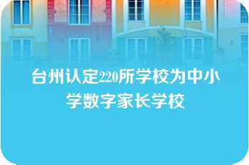 台州认定220所学校为中小学数字家长学校