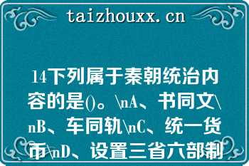 14下列属于秦朝统治内容的是()。\nA、书同文\nB、车同轨\nC、统一货币\nD、设置三省六部制