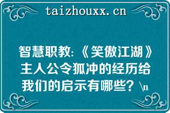 智慧职教: 《笑傲江湖》主人公令狐冲的经历给我们的启示有哪些？\n