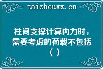 柱间支撑计算内力时，需要考虑的荷载不包括（）