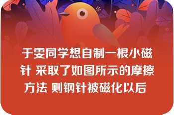 于雯同学想自制一根小磁针 采取了如图所示的摩擦方法 则钢针被磁化以后 