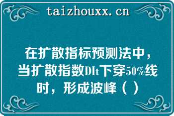 在扩散指标预测法中，当扩散指数DIt下穿50%线时，形成波峰（）