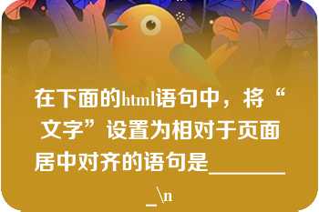 在下面的html语句中，将“文字”设置为相对于页面居中对齐的语句是________\n